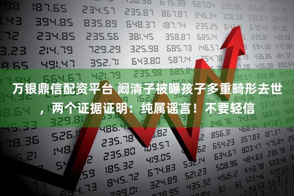 万银鼎信配资平台 阚清子被曝孩子多重畸形去世，两个证据证明：纯属谣言！不要轻信