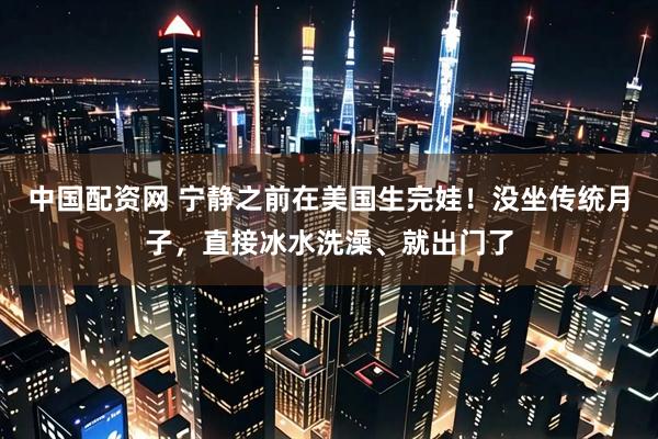 中国配资网 宁静之前在美国生完娃！没坐传统月子，直接冰水洗澡、就出门了