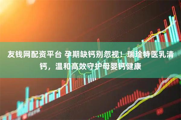 友钱网配资平台 孕期缺钙别忽视！瑞琻特医乳清钙，温和高效守护母婴钙健康