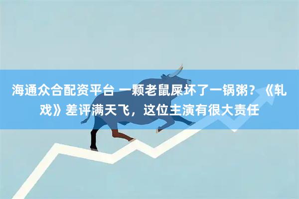 海通众合配资平台 一颗老鼠屎坏了一锅粥？《轧戏》差评满天飞，这位主演有很大责任