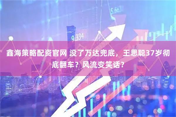 鑫海策略配资官网 没了万达兜底，王思聪37岁彻底翻车？风流变笑话？