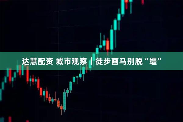 达慧配资 城市观察｜徒步画马别脱“缰”
