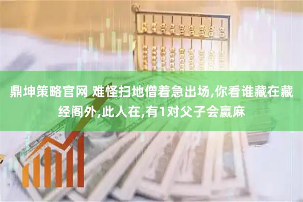 鼎坤策略官网 难怪扫地僧着急出场,你看谁藏在藏经阁外,此人在,有1对父子会赢麻