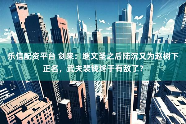 乐信配资平台 剑来：继文圣之后陆沉又为赵树下正名，武夫裴钱终于有敌了？