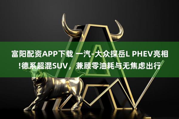 富阳配资APP下载 一汽-大众探岳L PHEV亮相!德系超混SUV，兼顾零油耗与无焦虑出行