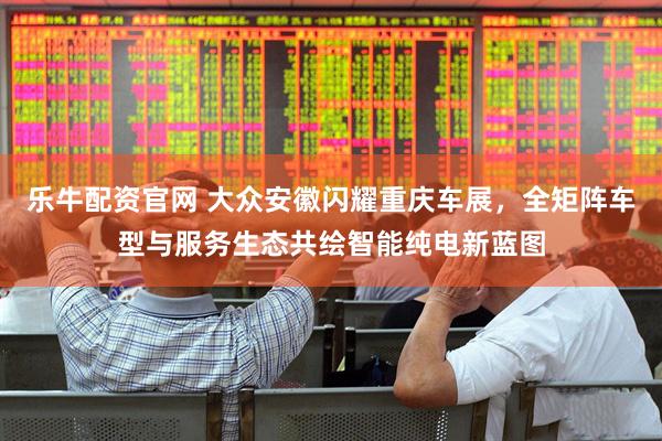 乐牛配资官网 大众安徽闪耀重庆车展，全矩阵车型与服务生态共绘智能纯电新蓝图