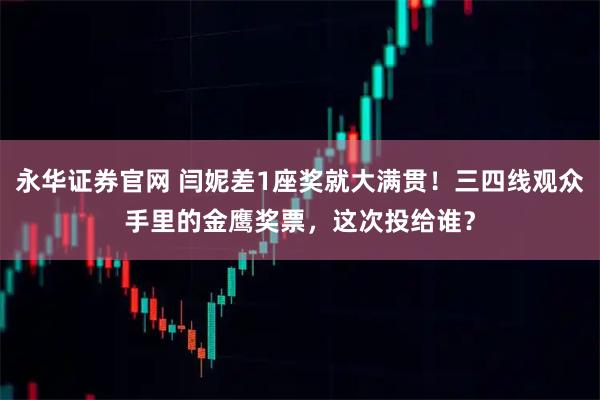 永华证券官网 闫妮差1座奖就大满贯！三四线观众手里的金鹰奖票，这次投给谁？
