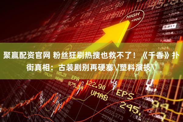 聚赢配资官网 粉丝狂刷热搜也救不了！《千香》扑街真相：古装剧别再硬塞'塑料演技'
