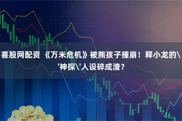 喜股网配资 《万米危机》被熊孩子撞崩！释小龙的'神探'人设碎成渣？
