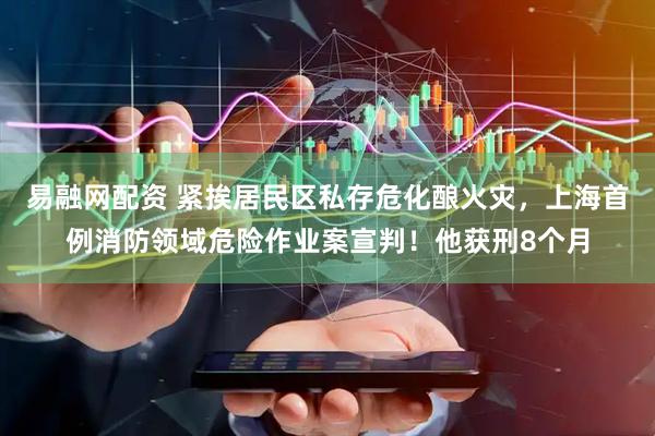 易融网配资 紧挨居民区私存危化酿火灾，上海首例消防领域危险作业案宣判！他获刑8个月