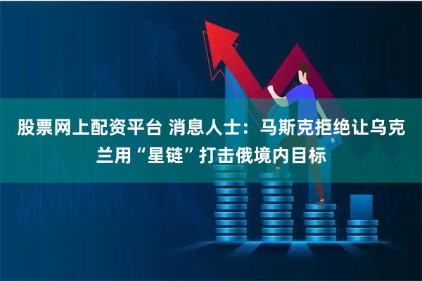 股票网上配资平台 消息人士：马斯克拒绝让乌克兰用“星链”打击俄境内目标
