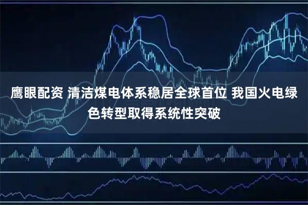 鹰眼配资 清洁煤电体系稳居全球首位 我国火电绿色转型取得系统性突破