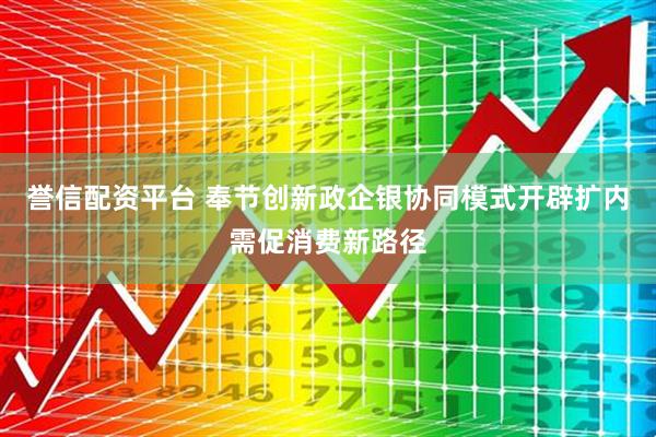 誉信配资平台 奉节创新政企银协同模式开辟扩内需促消费新路径