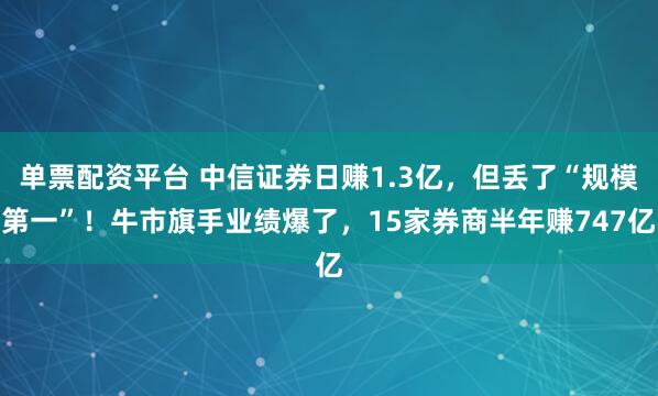 单票配资平台 中信证券日赚1.3亿，但丢了“规模第一”！牛市旗手业绩爆了，15家券商半年赚747亿