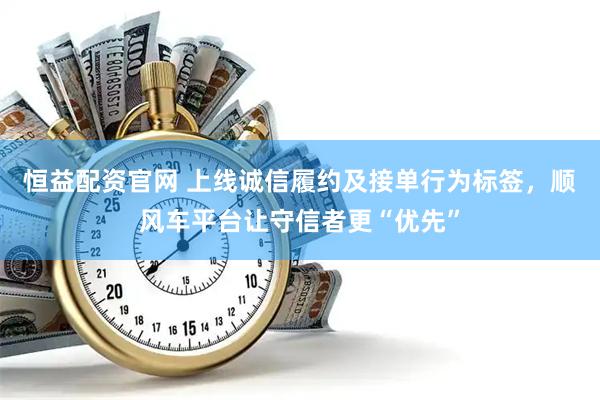 恒益配资官网 上线诚信履约及接单行为标签，顺风车平台让守信者更“优先”