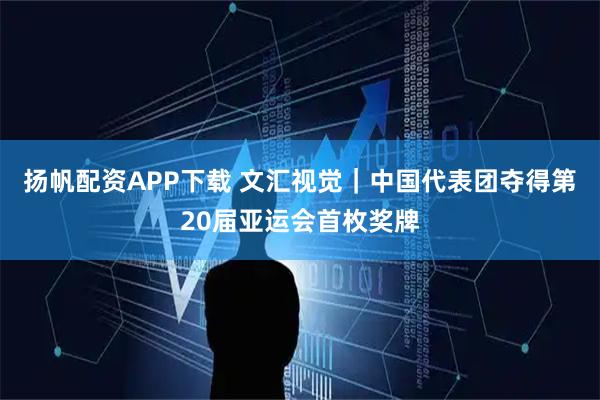 扬帆配资APP下载 文汇视觉｜中国代表团夺得第20届亚运会首枚奖牌